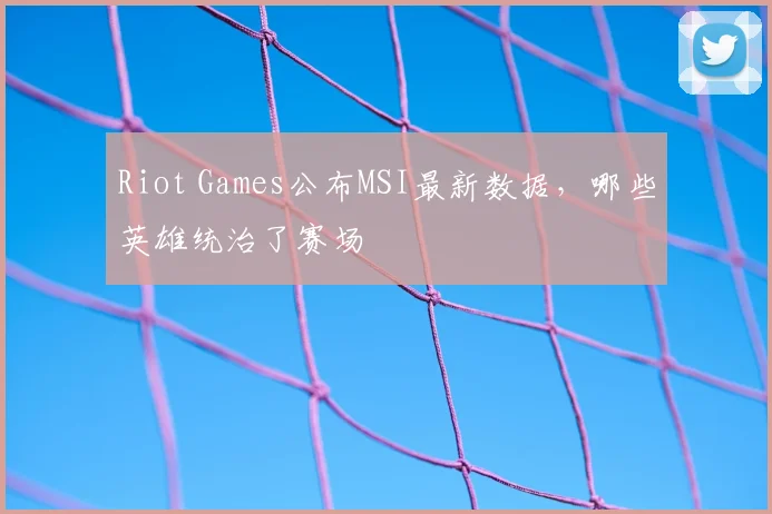 Riot Games公布MSI最新数据,哪些英雄统治了赛场