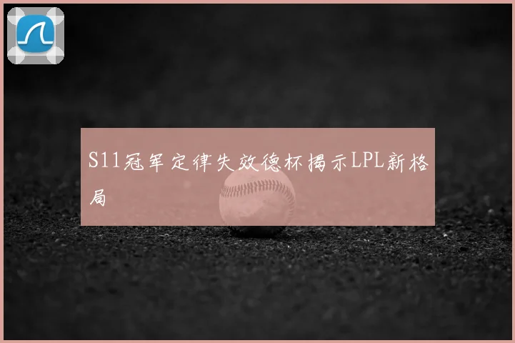 S11冠军定律失效德杯揭示LPL新格局