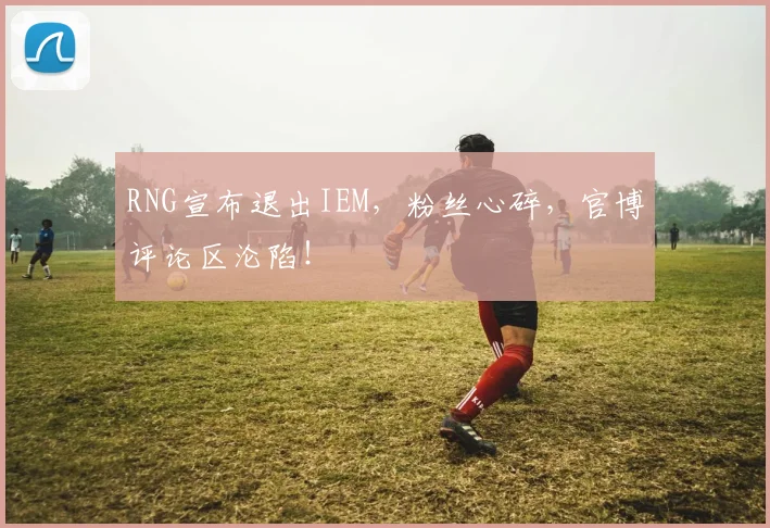 RNG宣布退出IEM,粉丝心碎,官博评论区沦陷!
